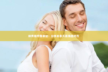 郑州婚外情取证：分手后多久能挽回对方