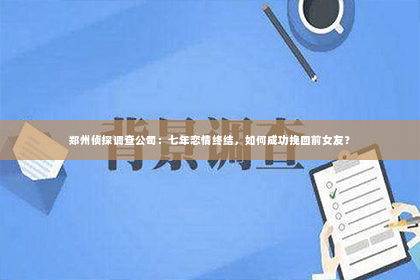 郑州侦探调查公司：七年恋情终结，如何成功挽回前女友？