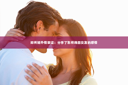 郑州婚外情取证：分手了怎样挽回女友的感情