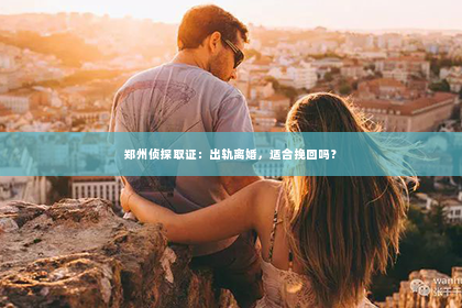 郑州侦探取证：出轨离婚，适合挽回吗？