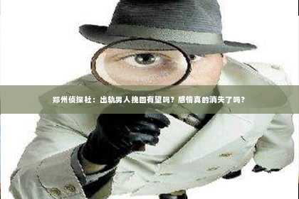 郑州侦探社：出轨男人挽回有望吗？感情真的消失了吗？