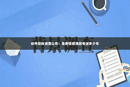 郑州侦探调查公司：免费情感挽回电话多少号