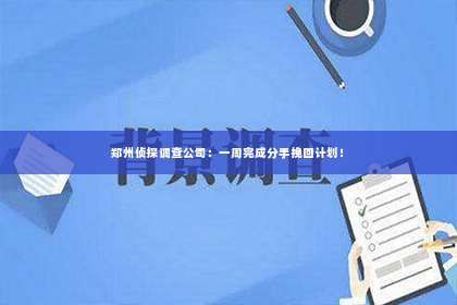 郑州侦探调查公司：一周完成分手挽回计划！