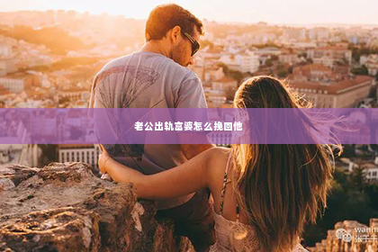 老公出轨富婆怎么挽回他