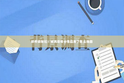 郑州侦探社：被兵哥哥分手拉黑了怎么挽回