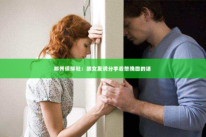 郑州侦探社：跟女友说分手后想挽回的话