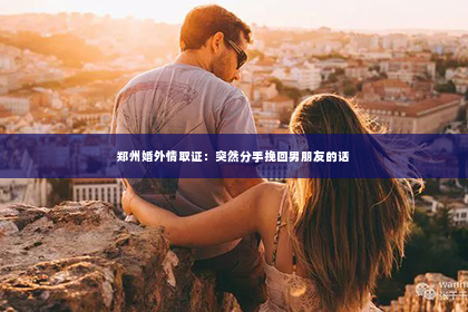 郑州婚外情取证：突然分手挽回男朋友的话