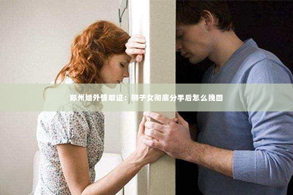 郑州婚外情取证：狮子女彻底分手后怎么挽回