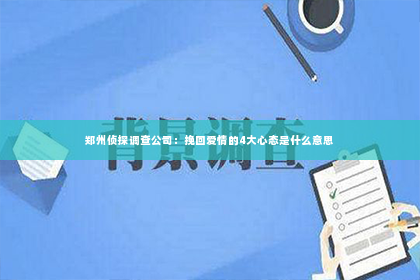 郑州侦探调查公司：挽回爱情的4大心态是什么意思