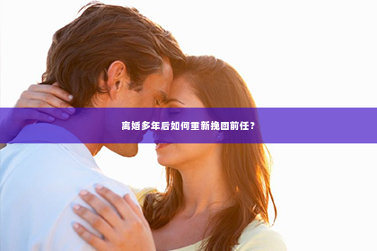 离婚多年后如何重新挽回前任？