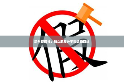 郑州侦探社：和女朋友分手我想挽回她