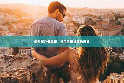 郑州婚外情取证：分手后来挽回的说说