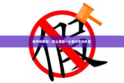 郑州侦探社：怎么挽回一心要分手的男友