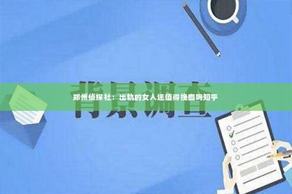 郑州侦探社：出轨的女人还值得挽回吗知乎