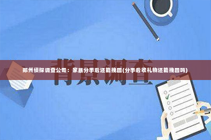 郑州侦探调查公司：家暴分手后还能挽回(分手后收礼物还能挽回吗)