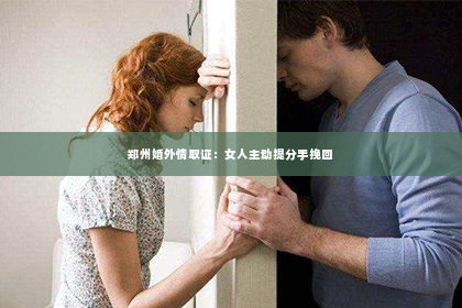 郑州婚外情取证：女人主动提分手挽回