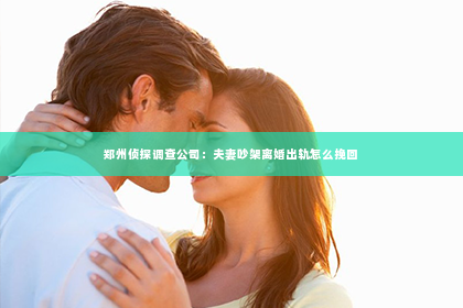 郑州侦探调查公司：夫妻吵架离婚出轨怎么挽回