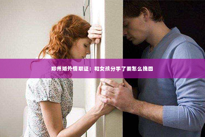 郑州婚外情取证：和女孩分手了要怎么挽回