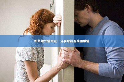 郑州婚外情取证：分手后能否挽回感情