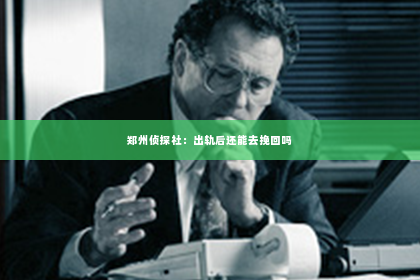 郑州侦探社：出轨后还能去挽回吗