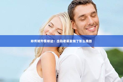 郑州婚外情取证：出轨老婆发现了怎么挽回