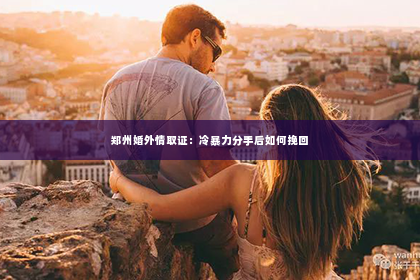 郑州婚外情取证：冷暴力分手后如何挽回