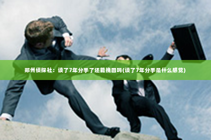 郑州侦探社：谈了7年分手了还能挽回吗(谈了7年分手是什么感觉)