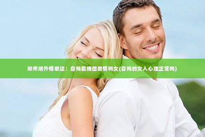 郑州婚外情取证：自残能挽回爱情吗女(自残的女人心理正常吗)