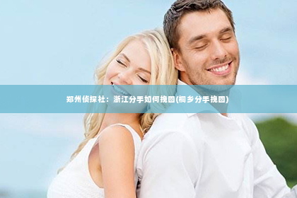 郑州侦探社：浙江分手如何挽回(桐乡分手挽回)