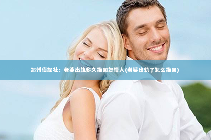 郑州侦探社：老婆出轨多久挽回好情人(老婆出轨了怎么挽回)