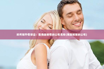 郑州婚外情取证：能挽回爱情的公司名称(挽回婚姻的公司)