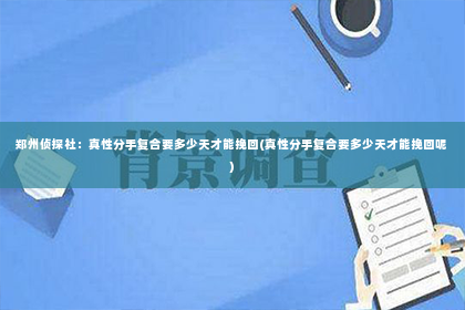 郑州侦探社：真性分手复合要多少天才能挽回(真性分手复合要多少天才能挽回呢)