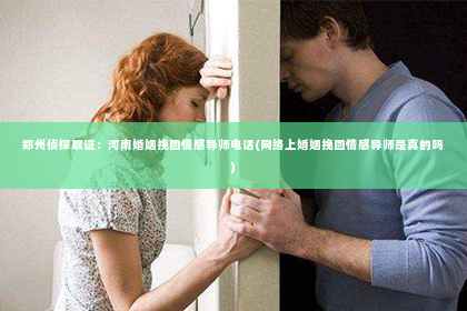 郑州侦探取证：河南婚姻挽回情感导师电话(网络上婚姻挽回情感导师是真的吗)