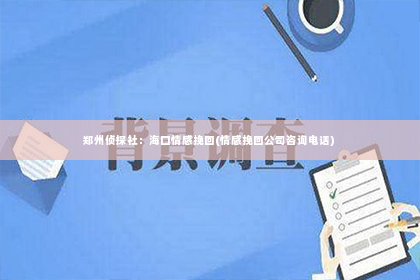 郑州侦探社：海口情感挽回(情感挽回公司咨询电话)