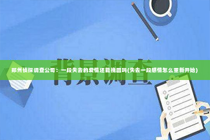 郑州侦探调查公司：一段失去的爱情还能挽回吗(失去一段感情怎么重新开始)