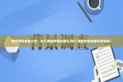 郑州侦探调查公司：帮人挽回爱情的团队(帮人挽回爱情的团队有哪些)