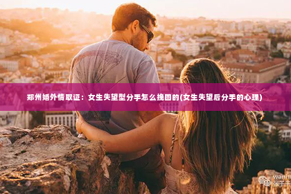 郑州婚外情取证：女生失望型分手怎么挽回的(女生失望后分手的心理)