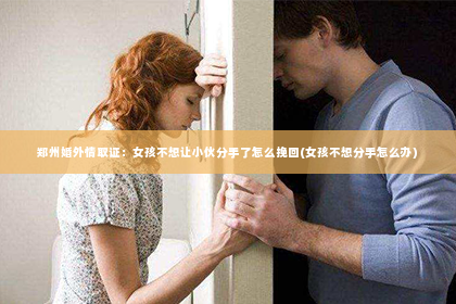 郑州婚外情取证：女孩不想让小伙分手了怎么挽回(女孩不想分手怎么办)