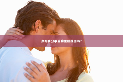 摩羯男分手后会主动挽回吗？