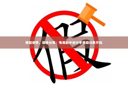 挽回爱情，拒绝分离：电视剧中的分手挽回经典片段