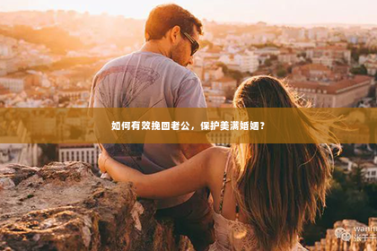 如何有效挽回老公，保护美满婚姻？