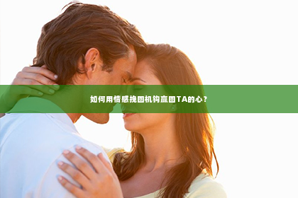 如何用情感挽回机钩赢回TA的心？