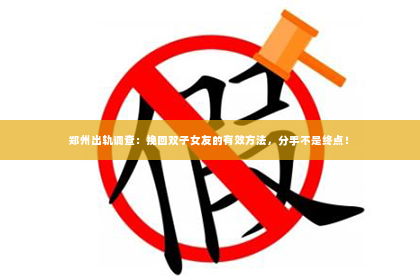 郑州出轨调查：挽回双子女友的有效方法，分手不是终点！