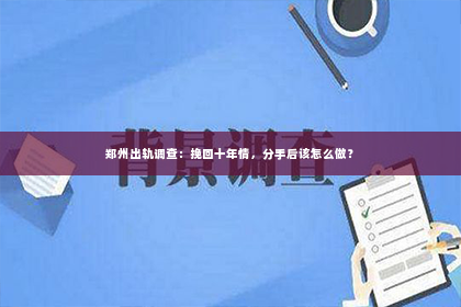 郑州出轨调查：挽回十年情，分手后该怎么做？