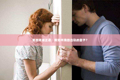 重回婚姻正途：我如何挽回出轨的妻子？