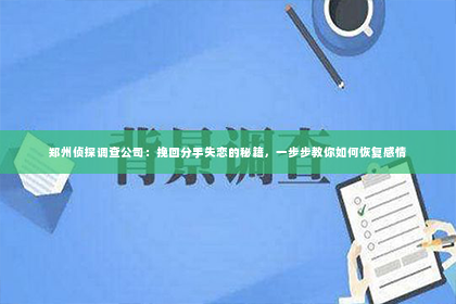 郑州侦探调查公司：挽回分手失恋的秘籍，一步步教你如何恢复感情